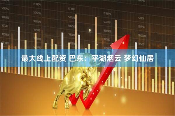 最大线上配资 巴东：平湖烟云 梦幻仙居