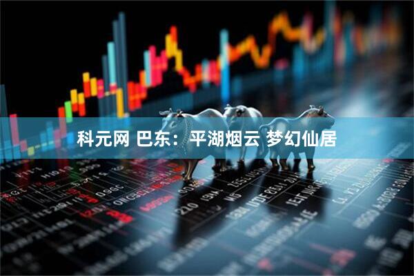 科元网 巴东：平湖烟云 梦幻仙居