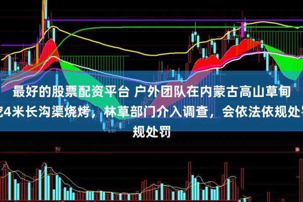 最好的股票配资平台 户外团队在内蒙古高山草甸挖4米长沟渠烧烤，林草部门介入调查，会依法依规处罚