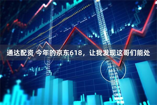 通达配资 今年的京东618，让我发现这哥们能处
