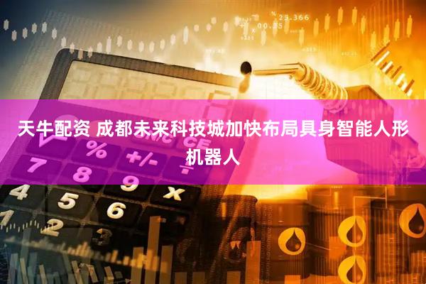 天牛配资 成都未来科技城加快布局具身智能人形机器人