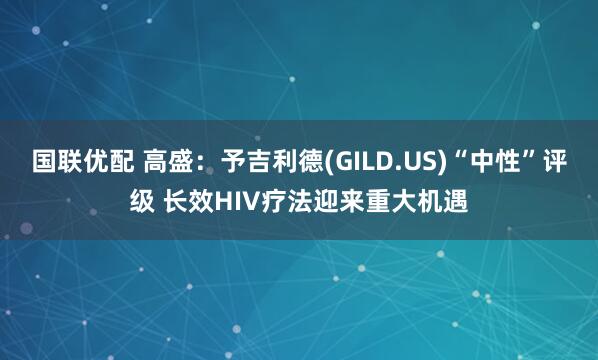 国联优配 高盛：予吉利德(GILD.US)“中性”评级 长效HIV疗法迎来重大机遇