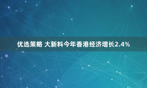 优选策略 大新料今年香港经济增长2.4%