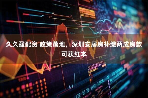 久久盈配资 政策落地，深圳安居房补缴两成房款可获红本