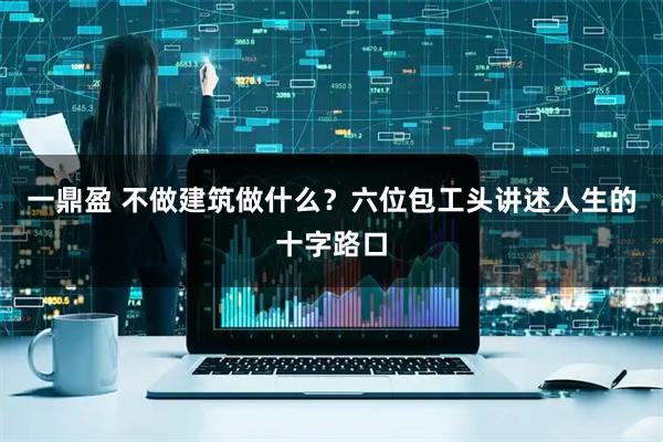 一鼎盈 不做建筑做什么？六位包工头讲述人生的十字路口