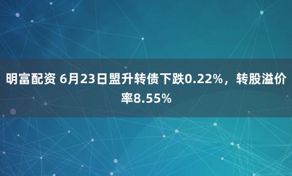 明富配资 6月23日盟升转债下跌0.22%，转股溢价率8.55%
