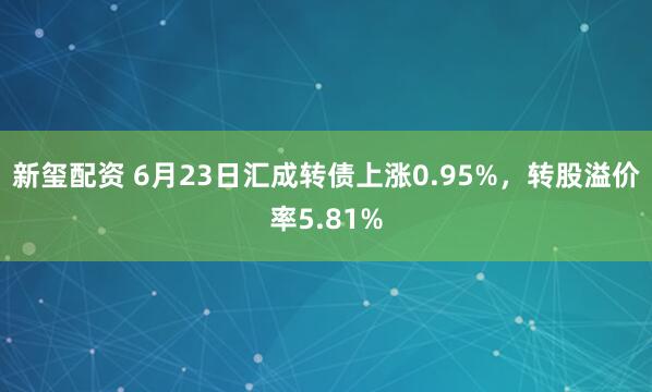 新玺配资 6月23日汇成转债上涨0.95%，转股溢价率5.81%