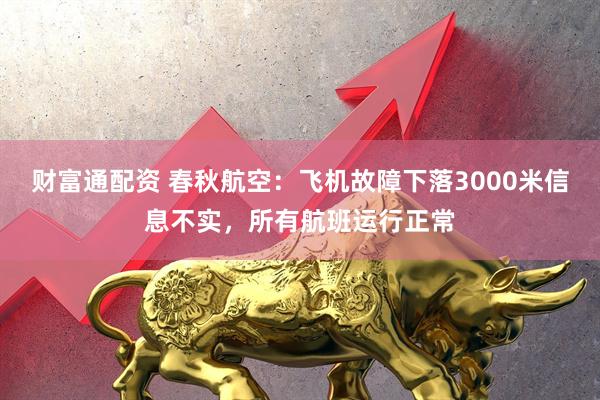 财富通配资 春秋航空：飞机故障下落3000米信息不实，所有航班运行正常