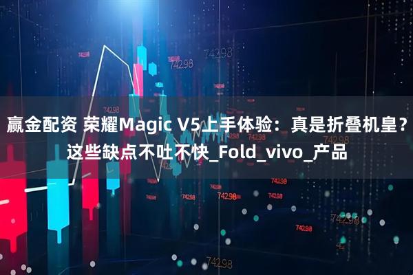 赢金配资 荣耀Magic V5上手体验：真是折叠机皇？这些缺点不吐不快_Fold_vivo_产品
