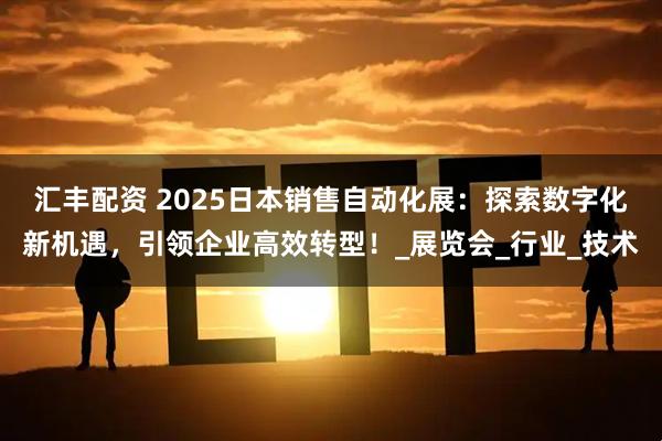 汇丰配资 2025日本销售自动化展：探索数字化新机遇，引领企业高效转型！_展览会_行业_技术