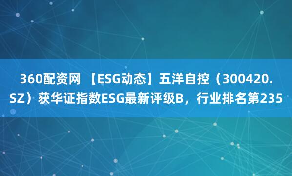 360配资网 【ESG动态】五洋自控（300420.SZ）获华证指数ESG最新评级B，行业排名第235