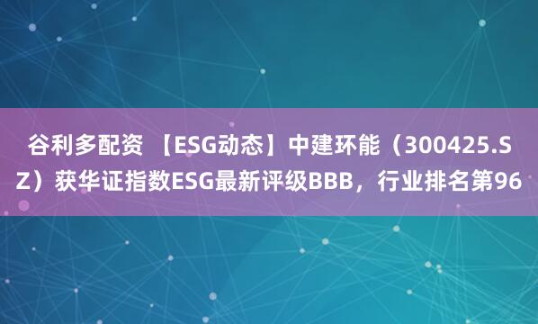 谷利多配资 【ESG动态】中建环能（300425.SZ）获华证指数ESG最新评级BBB，行业排名第96
