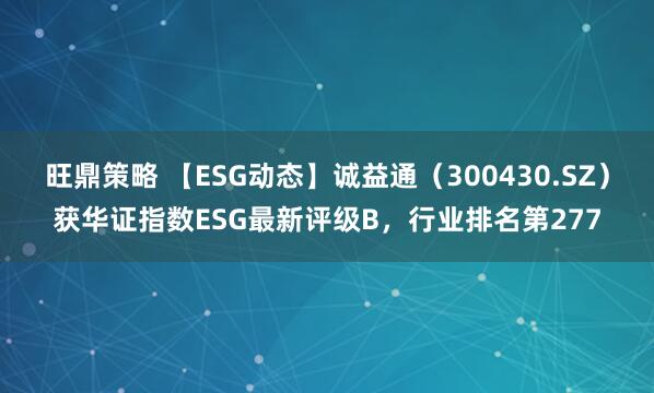 旺鼎策略 【ESG动态】诚益通（300430.SZ）获华证指数ESG最新评级B，行业排名第277