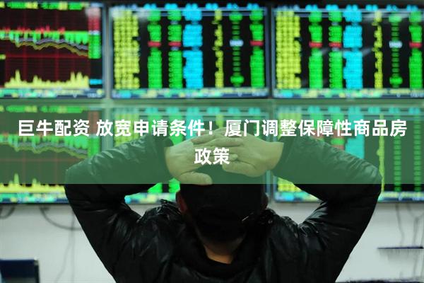 巨牛配资 放宽申请条件！厦门调整保障性商品房政策