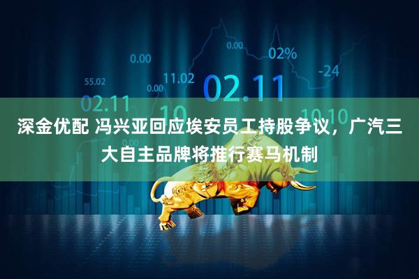 深金优配 冯兴亚回应埃安员工持股争议，广汽三大自主品牌将推行赛马机制