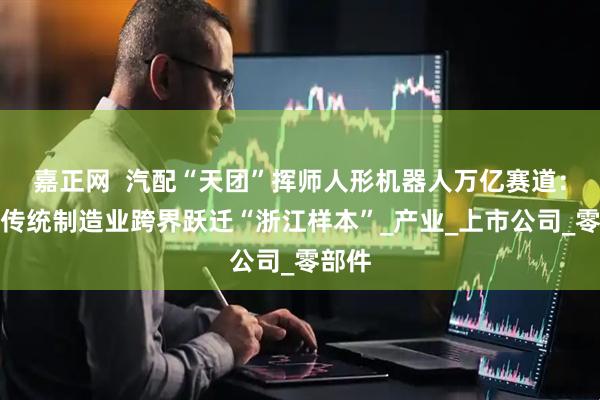 嘉正网  汽配“天团”挥师人形机器人万亿赛道：解码传统制造业跨界跃迁“浙江样本”_产业_上市公司_零部件