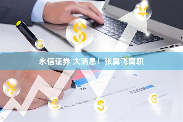 永信证券 大消息！张翼飞离职