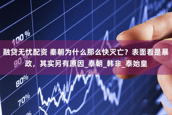 融贷无忧配资 秦朝为什么那么快灭亡？表面看是暴政，其实另有原因_泰朝_韩非_泰始皇