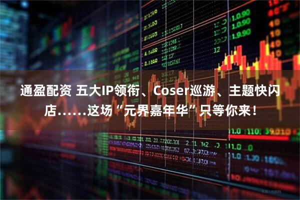 通盈配资 五大IP领衔、Coser巡游、主题快闪店……这场“元界嘉年华”只等你来！