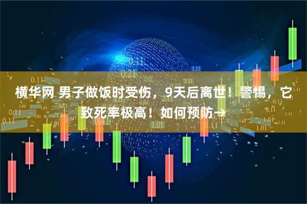 横华网 男子做饭时受伤，9天后离世！警惕，它致死率极高！如何预防→