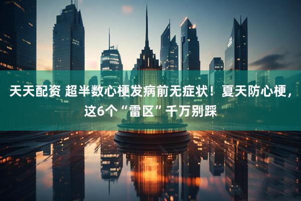 天天配资 超半数心梗发病前无症状！夏天防心梗，这6个“雷区”千万别踩