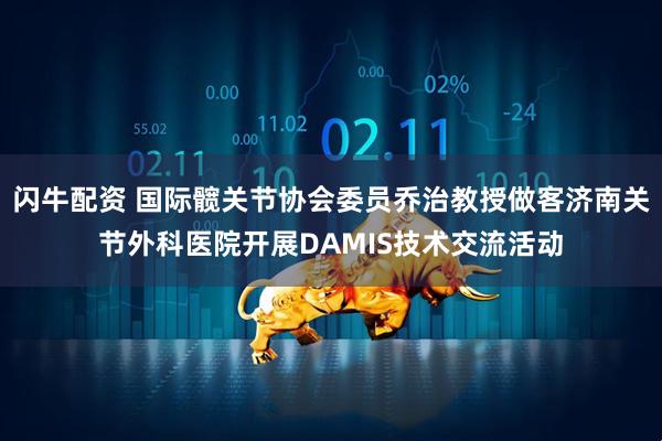 闪牛配资 国际髋关节协会委员乔治教授做客济南关节外科医院开展DAMIS技术交流活动