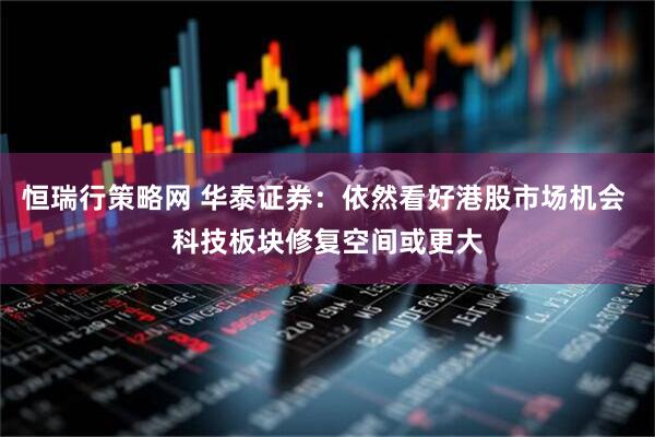 恒瑞行策略网 华泰证券：依然看好港股市场机会 科技板块修复空间或更大