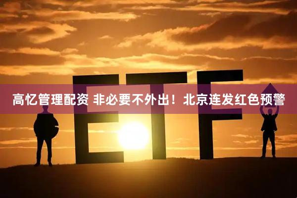 高忆管理配资 非必要不外出！北京连发红色预警