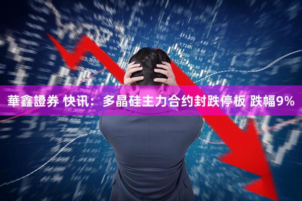 華鑫證券 快讯：多晶硅主力合约封跌停板 跌幅9%