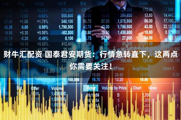 财牛汇配资 国泰君安期货：行情急转直下，这两点你需要关注！