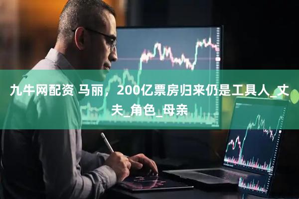 九牛网配资 马丽，200亿票房归来仍是工具人_丈夫_角色_母亲