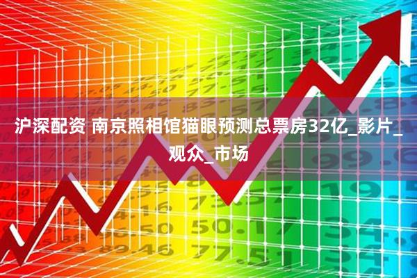沪深配资 南京照相馆猫眼预测总票房32亿_影片_观众_市场