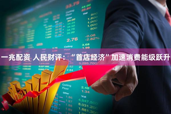 一兆配资 人民财评：“首店经济”加速消费能级跃升