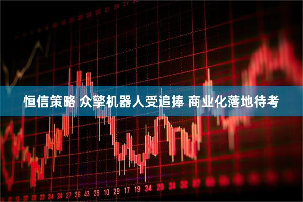恒信策略 众擎机器人受追捧 商业化落地待考