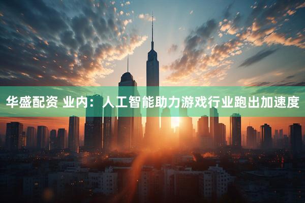 华盛配资 业内：人工智能助力游戏行业跑出加速度