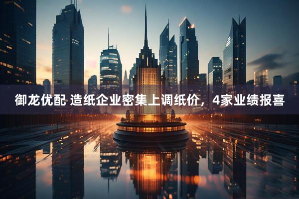御龙优配 造纸企业密集上调纸价，4家业绩报喜