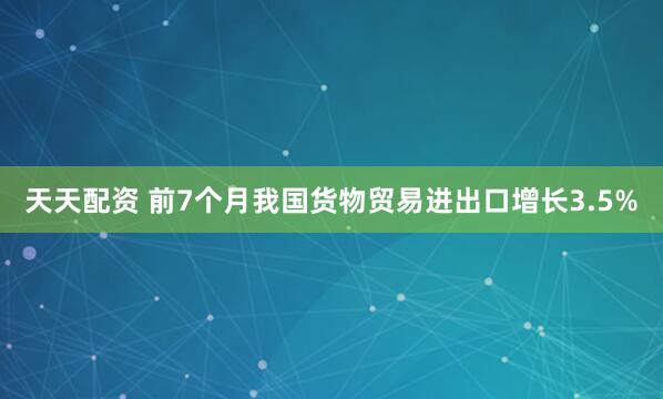 天天配资 前7个月我国货物贸易进出口增长3.5%
