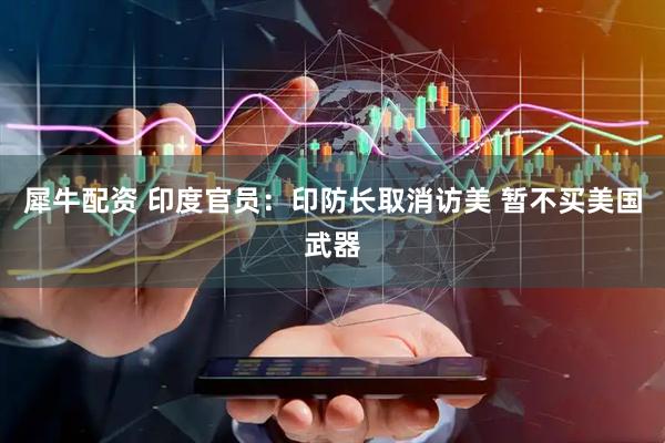 犀牛配资 印度官员：印防长取消访美 暂不买美国武器