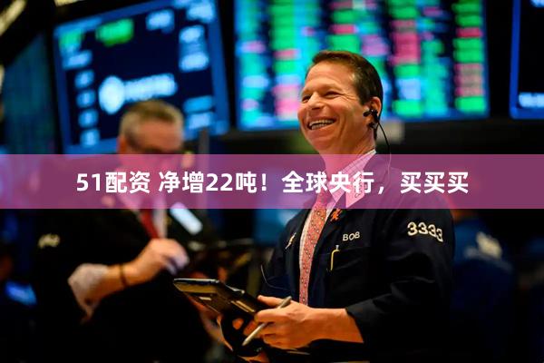 51配资 净增22吨！全球央行，买买买