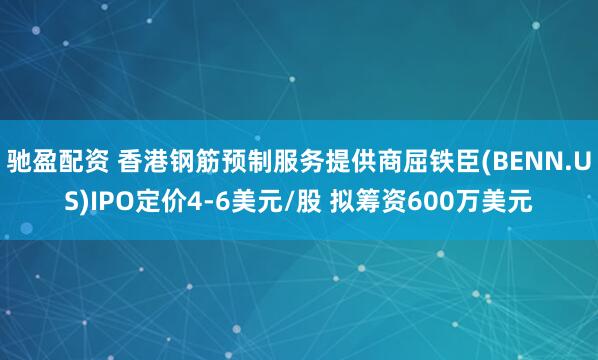 驰盈配资 香港钢筋预制服务提供商屈铁臣(BENN.US)IPO定价4-6美元/股 拟筹资600万美元