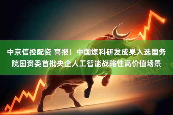 中京信投配资 喜报！中国煤科研发成果入选国务院国资委首批央企人工智能战略性高价值场景
